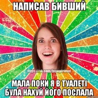 НАПИСАВ БИВШИЙ МАЛА ПОКИ Я В ТУАЛЕТІ БУЛА НАХУЙ ЙОГО ПОСЛАЛА