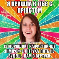 я пришла к тібє с прівєтом із морошой і канфєтой. ше німіроф є літруха. пить не будеш - дам с вертухи.