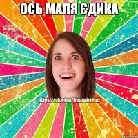 Ось МАЛЯ ЄДИКА 