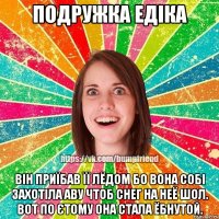 Подружка Едіка Він приїбав її лёдом бо вона собі захотіла аву чтоб снег на неё шол. Вот по єтому она стала ёбнутой.