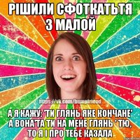Рішили сфоткатьтя з малой А я кажу: 'ти глянь яке кончане' а вона'та ти на мене глянь ' тю, то я і про тебе казала