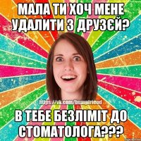 Мала ти хоч мене удалити з друзєй? В тебе безліміт до стоматолога???