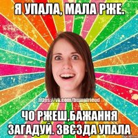 я упала, мала рже. чо ржеш,бажання загадуй. звєзда упала
