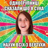 одногрупниці сказали шо я сука нахуй всіх з вертухи