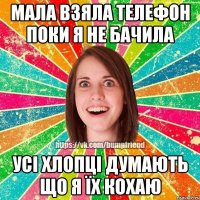 мала взяла телефон поки я не бачила усі хлопці думають що я їх кохаю