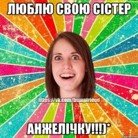 Люблю свою сістер Анжелічку!!!)*
