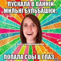 Пускала в ваннiй мильнi бульбашки.. Попала собi в глаз...