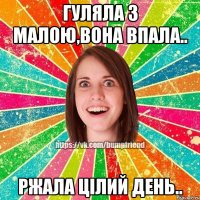 Гуляла з малою,вона впала.. Ржала цiлий день..