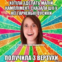 Хотіла здєлать малій камплімент, сказала шо у неї гарненькі вусики получила з вертухи