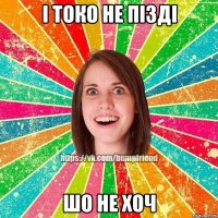 і токо не пізді шо не хоч