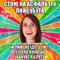 Стою на асфальті у лижі убута чи лижі не їдуть чи то січень в кінець їбанувся,блять