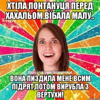 Хтіла понтануця перед хахальом,вїбала малу.. Вона пиздила мене всим підрят,потом вирубла з вертухи!