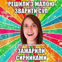решили з малою зварити суп зажарили сирниками