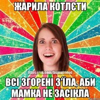 жарила котлєти всі згорені з’їла, аби мамка не засікла
