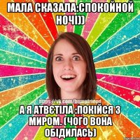 мала сказала:спокойной ночі)) а я атвєтіла :Покійся з миром. (чого вона обідилась)