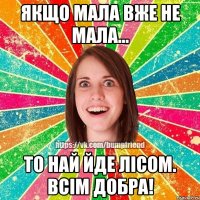 Якщо мала вже не мала... То най йде лісом. Всім добра!