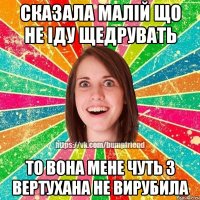 Сказала малій що не іду щедрувать то вона мене чуть з вертухана не вирубила