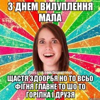 З днем вилуплення мала щастя здоорбя но то всьо фігня главне то шо то горілка і друзя