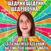 Щедрик,щедрик щедрівочка... Ідіть нахуй,бо в'їбу Нам і так з малою канхвет мало