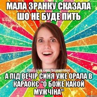 мала зранку сказала шо не буде пить а під вечір синя уже орала в караокє "о боже какой мужчіна"