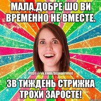 Мала,добре шо ви временно не вместе. Зв тиждень стрижка трохи заросте!