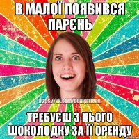 В МАЛОЇ ПОЯВИВСЯ ПАРЄНЬ тРЕБУЄШ З НЬОГО ШОКОЛОДКУ ЗА ЇЇ ОРЕНДУ
