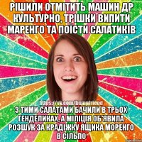 рішили отмітить Машин др культурно, трішки випити маренго та поїсти салатиків з тими салатами бачили в трьох генделиках, а міліція об'явила розшук за крадіжку ящика моренго в сільпо