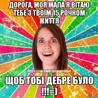 Дорога, моя мала я вітаю тебе з твоїм 15 рочком життя Щоб тобі дебре було !!!=)