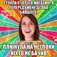 стояла в черзі в магазині, а попереду мене дєвка бившого, плюнула на неї поки ніхто не бачив