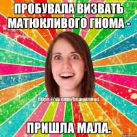 пробувала визвать матюкливого гнома - пришла мала.