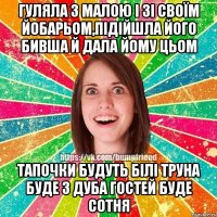 Гуляла з малою і зі Своїм йобарьом,підійшла його бивша й дала йому цьом ТАПОЧКИ БУДУТЬ БІЛІ ТРУНА БУДЕ З ДУБА ГОСТЕЙ БУДЕ СОТНЯ