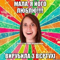 мала, я його люблю!!!! Вирубила з вєртухі