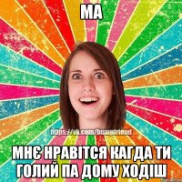 Ма Мнє нравітся кагда ти голий па дому ходіш