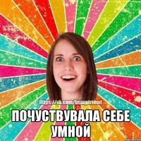  Почуствувала себе умной