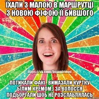 Їхали з малою в маршрутці з новою фіфою її бившого потикали факі , вимазали куртку білим кремом,і за волосся подьоргали шоб не розслаблялась