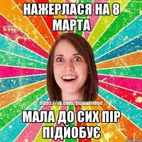 НАЖЕРЛАСЯ НА 8 МАРТА МАЛА ДО СИХ ПІР ПІДЙОБУЄ