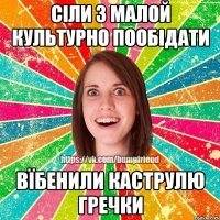 сіли з малой культурно пообідати вїбенили каструлю гречки