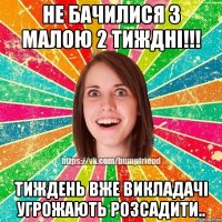 Не бачилися з малою 2 тиждні!!! Тиждень вже викладачі угрожають розсадити..