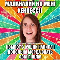 Маланалий но мені Хеннессі! Компот з сушки налила і довольна морда спать собі пішла!