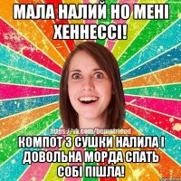 Мала налий но мені Хеннессі! Компот з сушки налила і довольна морда спать собі пішла!
