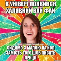 в універі появився халявний вай фай сидимо з малою на ЙоП замість того шоб писать лекції