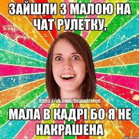 зайшли з малою на чат рулетку, мала в кадрі бо я не накрашена
