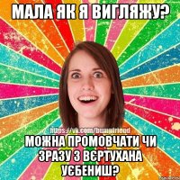 мала як я вигляжу? можна промовчати чи зразу з вєртухана уєбениш?