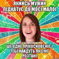 якийсь мужик підкатує до моєі малоі ше одне прікосновєніє і тебе найдуть як сніг розтане