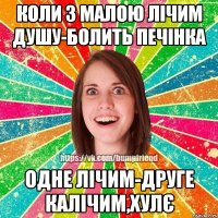 коли з малою лічим душу-болить печінка одне лічим-друге калічим,хулє