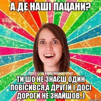 А де наші пацани? Ти шо не знаєш один повісився,а другій і досі дороги не знайшов..)