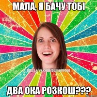 мала, я бачу тобі два ока розкош???