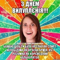 з днем вилуплєнія!!! бажаю шоб ти була крєпка як спирт, непобідіма як красна армія, ну і розумна як корєйський калькулятор.