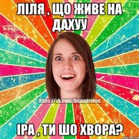 Ліля , що живе на дахуу Іра , ти шо хвора?