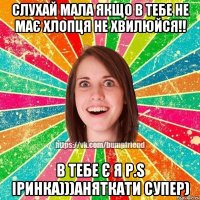 Слухай мала якщо в тебе не має хлопця не хвилюйся!! В тебе є я P.S Іринка)))Аняткати супер)
